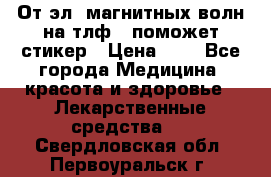 От эл. магнитных волн на тлф – поможет стикер › Цена ­ 1 - Все города Медицина, красота и здоровье » Лекарственные средства   . Свердловская обл.,Первоуральск г.